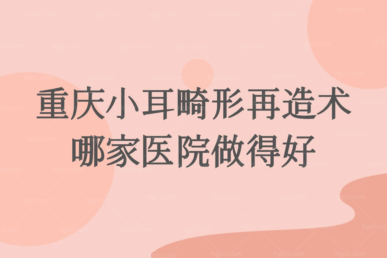 重庆小耳畸形再造术哪家医院做得好?重庆耳再造医生名单