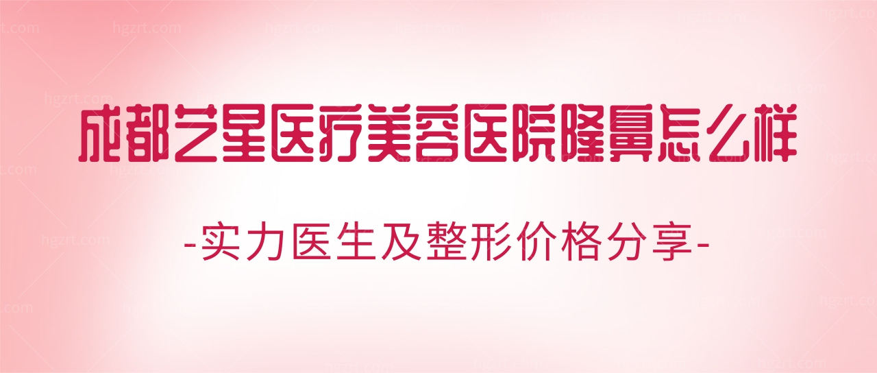 成都艺星医疗美容医院隆鼻怎么样?实力医生及整形价格分享