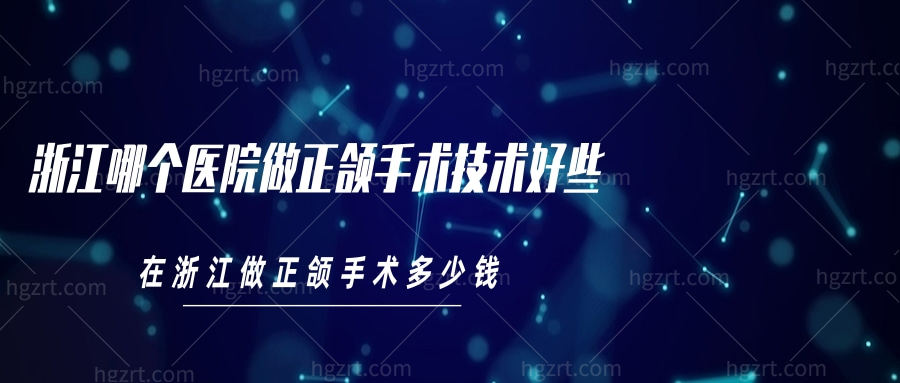 浙江哪个医院做正颌手术技术好些?在浙江做正颌手术多少钱?