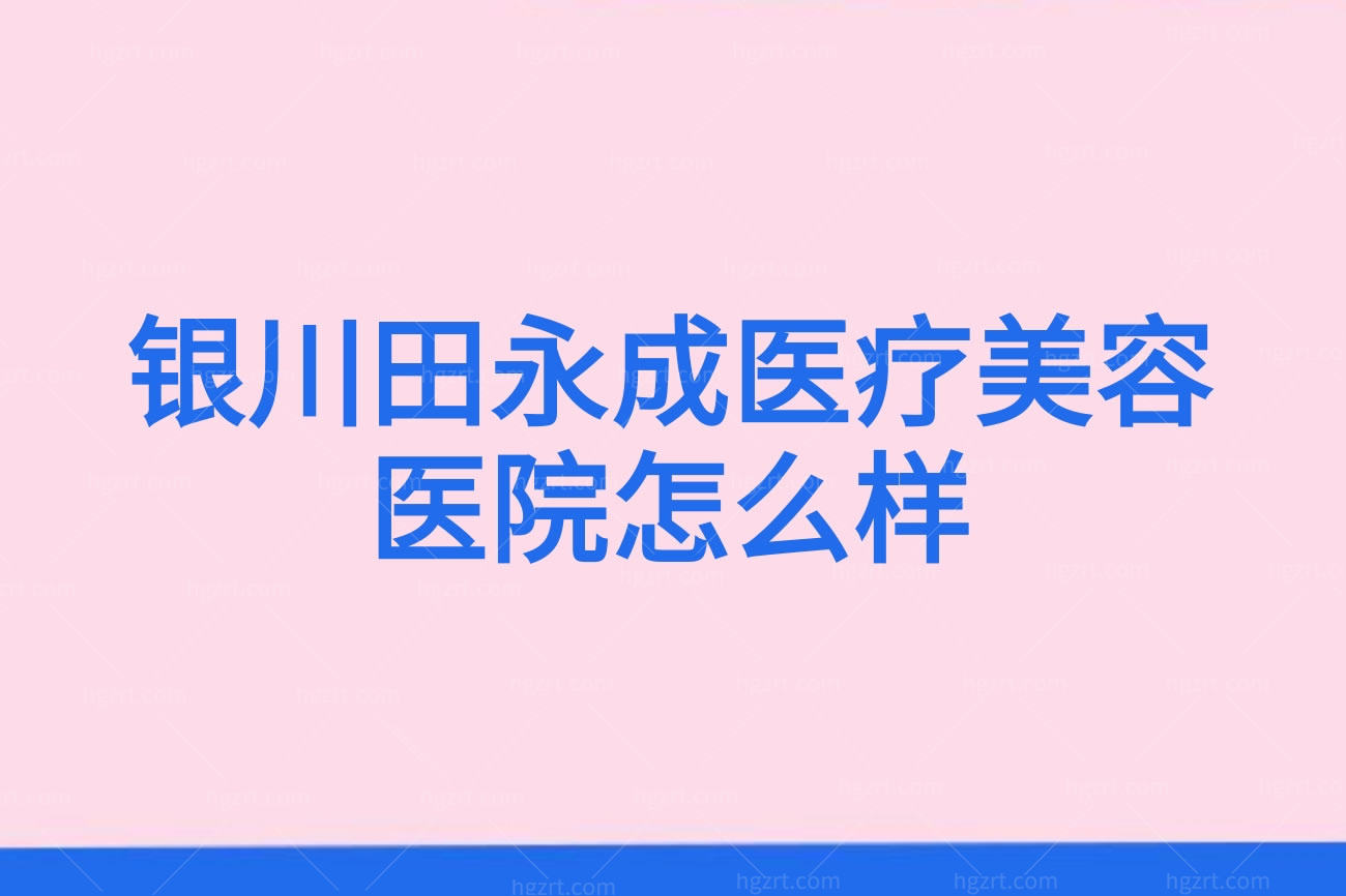 银川田永成医疗美容医院怎么样,收费标准价格表分享
